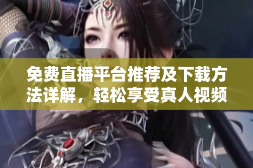 免费直播平台推荐及下载方法详解，轻松享受真人视频体验