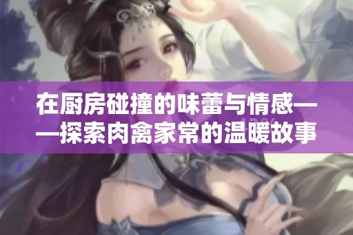 在厨房碰撞的味蕾与情感——探索肉禽家常的温暖故事