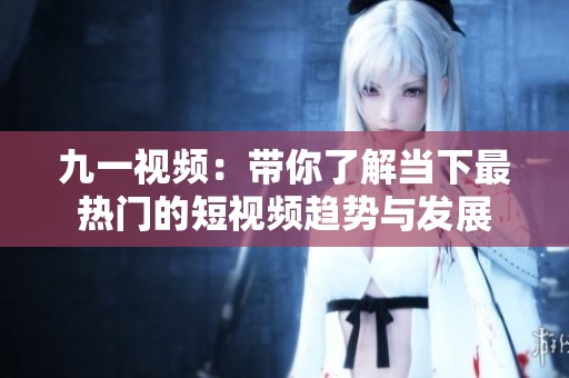 九一视频：带你了解当下最热门的短视频趋势与发展