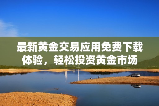 最新黄金交易应用免费下载体验，轻松投资黄金市场