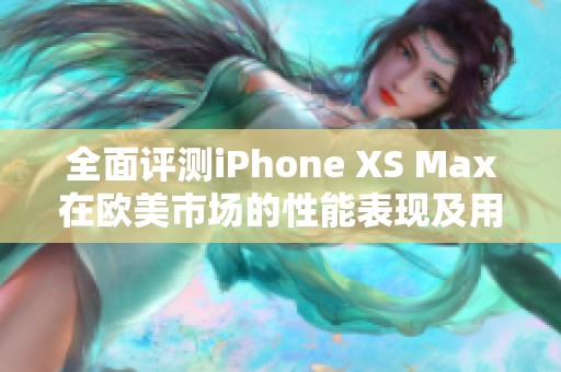 全面评测iPhone XS Max在欧美市场的性能表现及用户体验分析