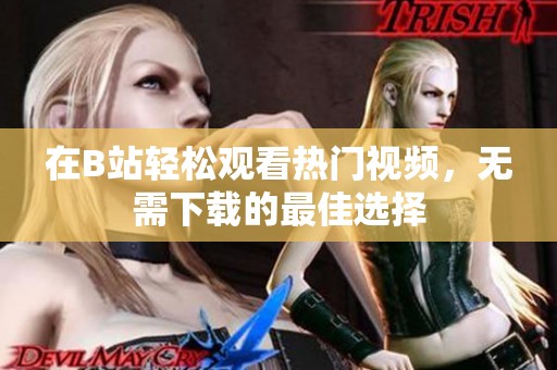 在B站轻松观看热门视频，无需下载的最佳选择
