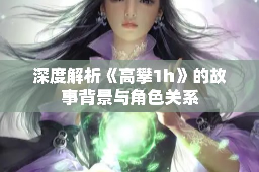 深度解析《高攀1h》的故事背景与角色关系