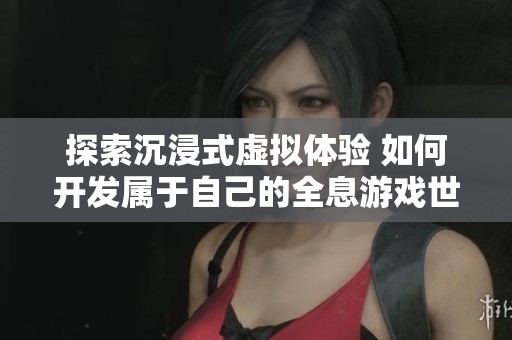 探索沉浸式虚拟体验 如何开发属于自己的全息游戏世界
