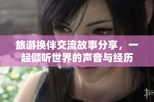 旅游换伴交流故事分享，一起倾听世界的声音与经历