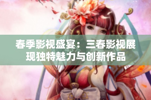 春季影视盛宴：三春影视展现独特魅力与创新作品