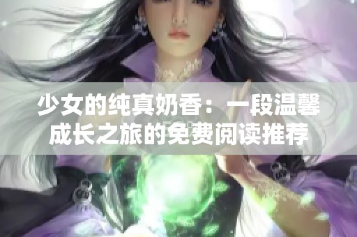 少女的纯真奶香：一段温馨成长之旅的免费阅读推荐