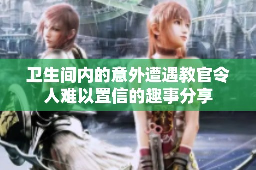 卫生间内的意外遭遇教官令人难以置信的趣事分享