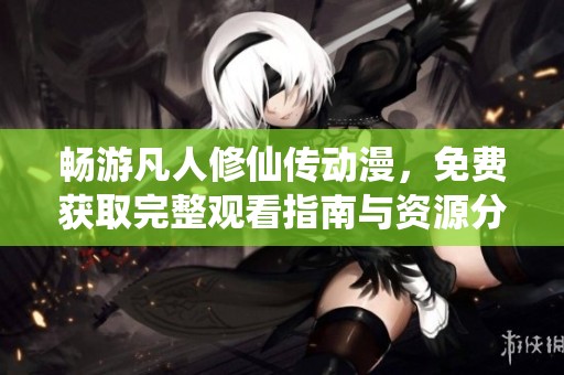 畅游凡人修仙传动漫，免费获取完整观看指南与资源分享