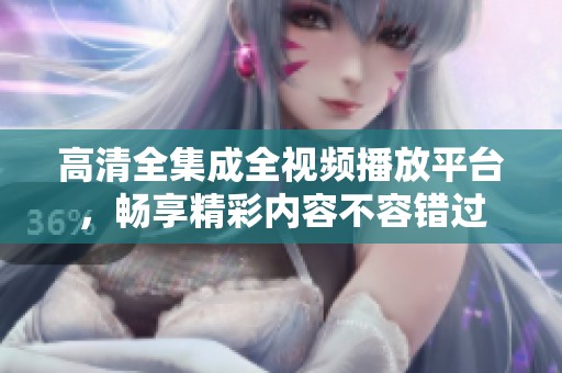 高清全集成全视频播放平台，畅享精彩内容不容错过