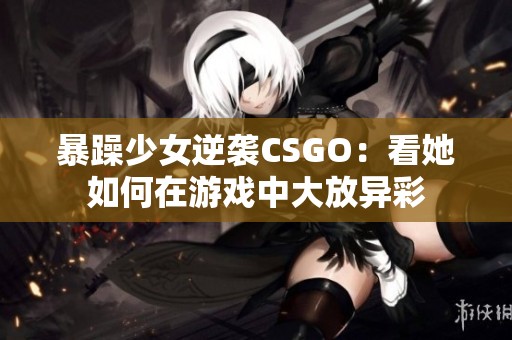 暴躁少女逆袭CSGO：看她如何在游戏中大放异彩