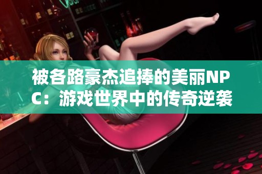 被各路豪杰追捧的美丽NPC：游戏世界中的传奇逆袭之路