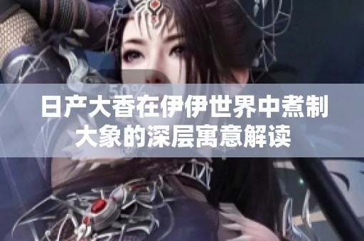 日产大香在伊伊世界中煮制大象的深层寓意解读