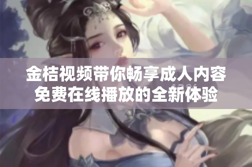 金桔视频带你畅享成人内容免费在线播放的全新体验