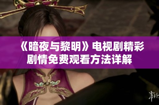 《暗夜与黎明》电视剧精彩剧情免费观看方法详解