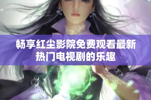畅享红尘影院免费观看最新热门电视剧的乐趣
