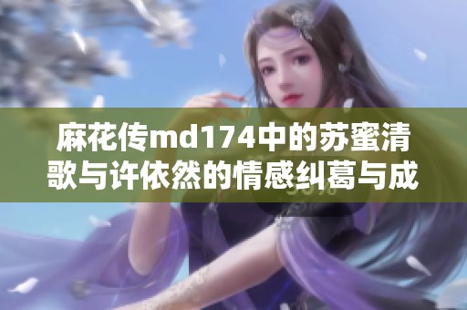 麻花传md174中的苏蜜清歌与许依然的情感纠葛与成长历程