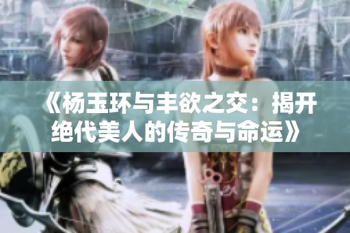 《杨玉环与丰欲之交：揭开绝代美人的传奇与命运》