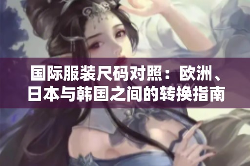 国际服装尺码对照：欧洲、日本与韩国之间的转换指南