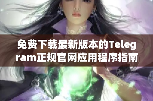 免费下载最新版本的Telegram正规官网应用程序指南