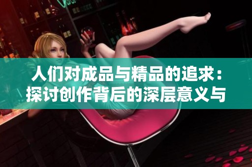 人们对成品与精品的追求：探讨创作背后的深层意义与价值