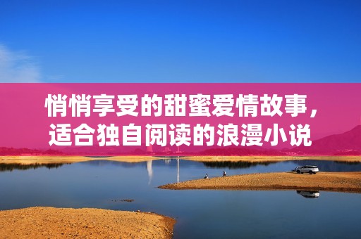 悄悄享受的甜蜜爱情故事，适合独自阅读的浪漫小说
