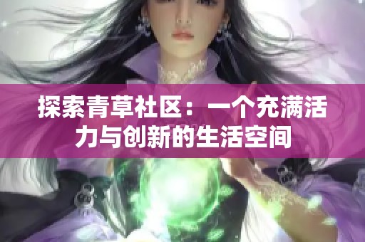 探索青草社区：一个充满活力与创新的生活空间
