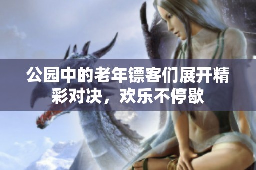 公园中的老年镖客们展开精彩对决，欢乐不停歇