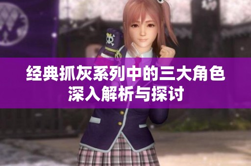 经典抓灰系列中的三大角色深入解析与探讨