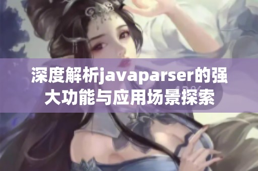 深度解析javaparser的强大功能与应用场景探索