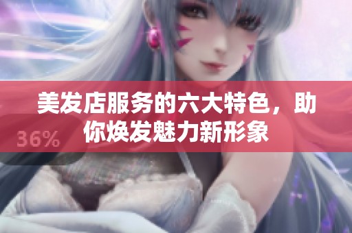 美发店服务的六大特色，助你焕发魅力新形象