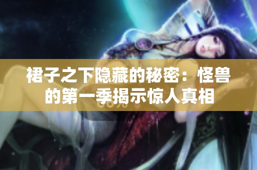 裙子之下隐藏的秘密：怪兽的第一季揭示惊人真相