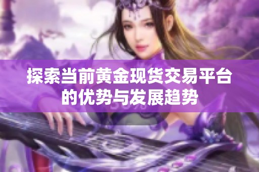 探索当前黄金现货交易平台的优势与发展趋势