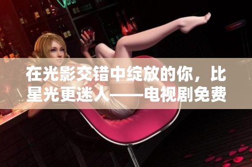在光影交错中绽放的你，比星光更迷人——电视剧免费观看指南