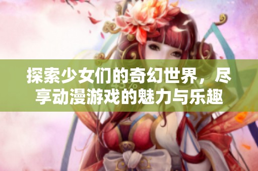 探索少女们的奇幻世界，尽享动漫游戏的魅力与乐趣