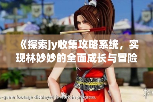 《探索jy收集攻略系统，实现林妙妙的全面成长与冒险》