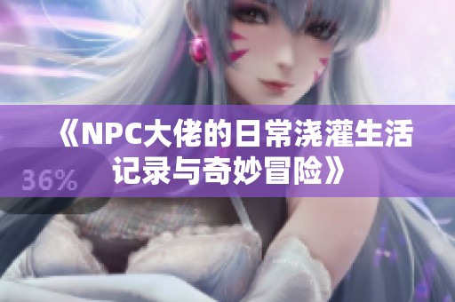《NPC大佬的日常浇灌生活记录与奇妙冒险》
