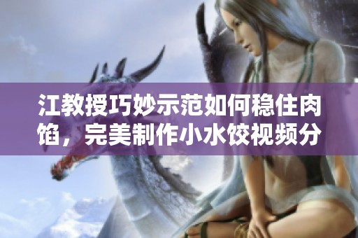 江教授巧妙示范如何稳住肉馅，完美制作小水饺视频分享