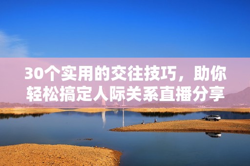 30个实用的交往技巧，助你轻松搞定人际关系直播分享