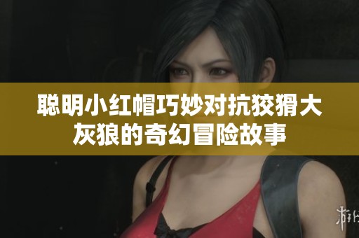 聪明小红帽巧妙对抗狡猾大灰狼的奇幻冒险故事