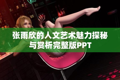张雨欣的人文艺术魅力探秘与赏析完整版PPT