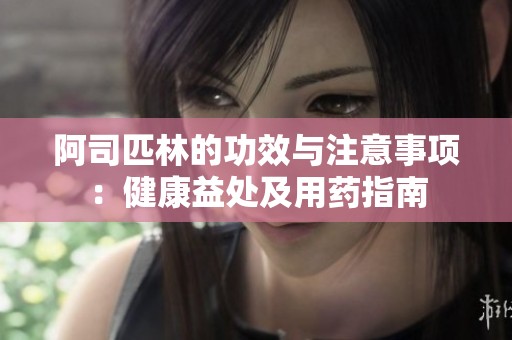 阿司匹林的功效与注意事项：健康益处及用药指南