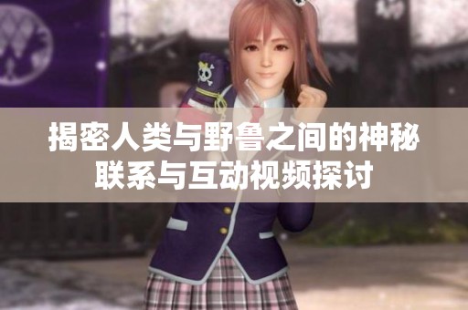 揭密人类与野鲁之间的神秘联系与互动视频探讨