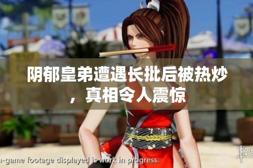 阴郁皇弟遭遇长批后被热炒，真相令人震惊