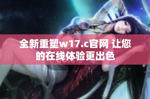 全新重塑w17.c官网 让您的在线体验更出色