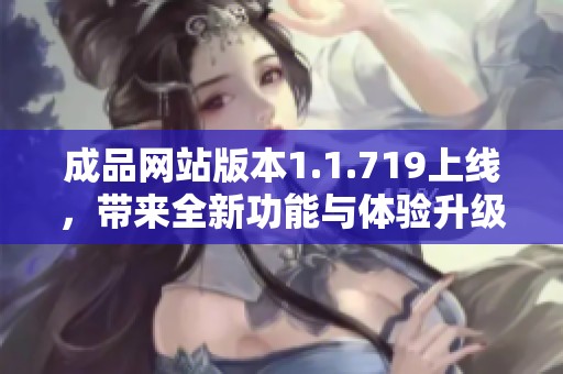成品网站版本1.1.719上线，带来全新功能与体验升级