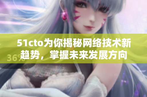 51cto为你揭秘网络技术新趋势，掌握未来发展方向