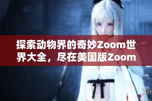 探索动物界的奇妙Zoom世界大全，尽在美国版Zoom精彩合集