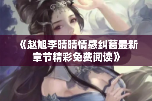 《赵旭李晴晴情感纠葛最新章节精彩免费阅读》