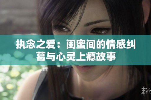 执念之爱：闺蜜间的情感纠葛与心灵上瘾故事